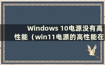 Windows 10电源没有高性能（win11电源的高性能在哪里）